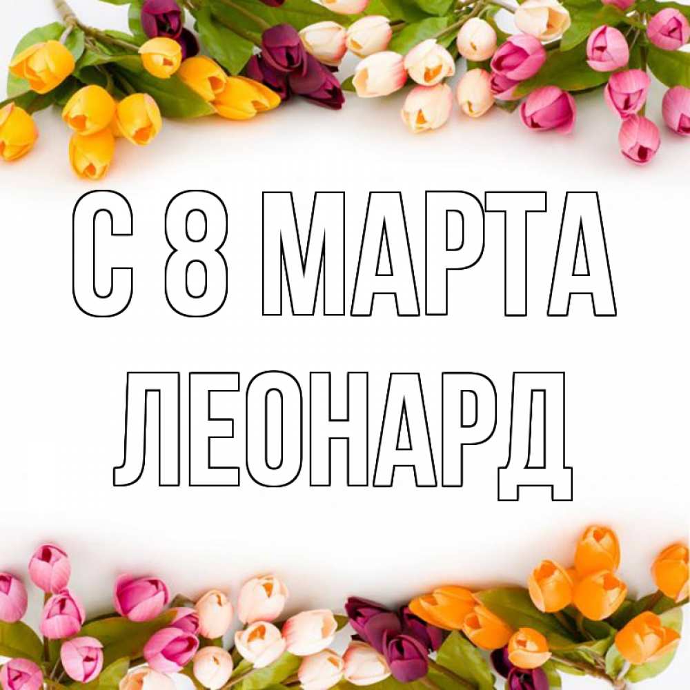 Открытка на каждый день с именем, Леонард С 8 МАРТА весна март Прикольная открытка с пожеланием онлайн скачать бесплатно 