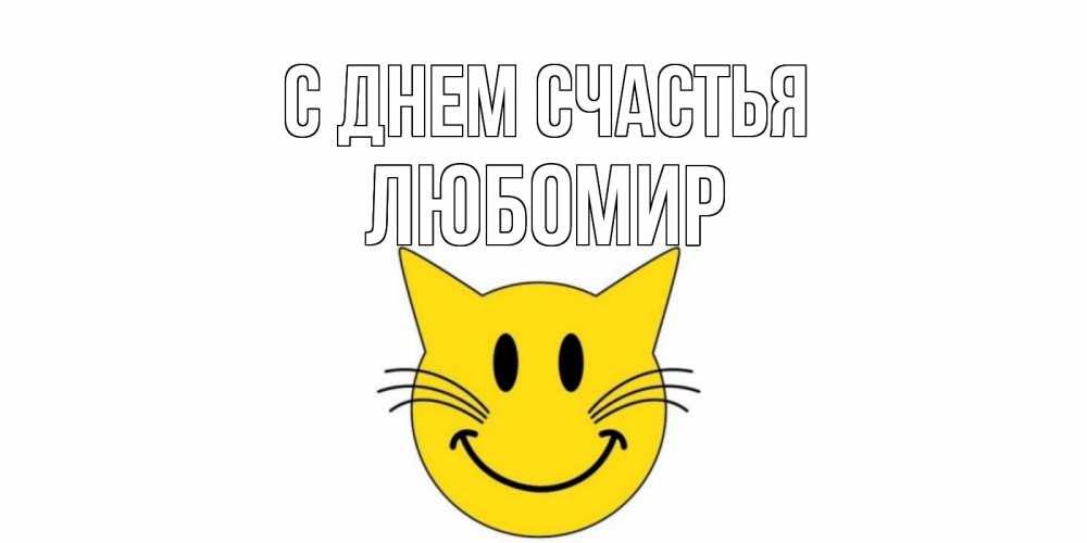 Открытка на каждый день с именем, Любомир С днем счастья кот, улыбка Прикольная открытка с пожеланием онлайн скачать бесплатно 
