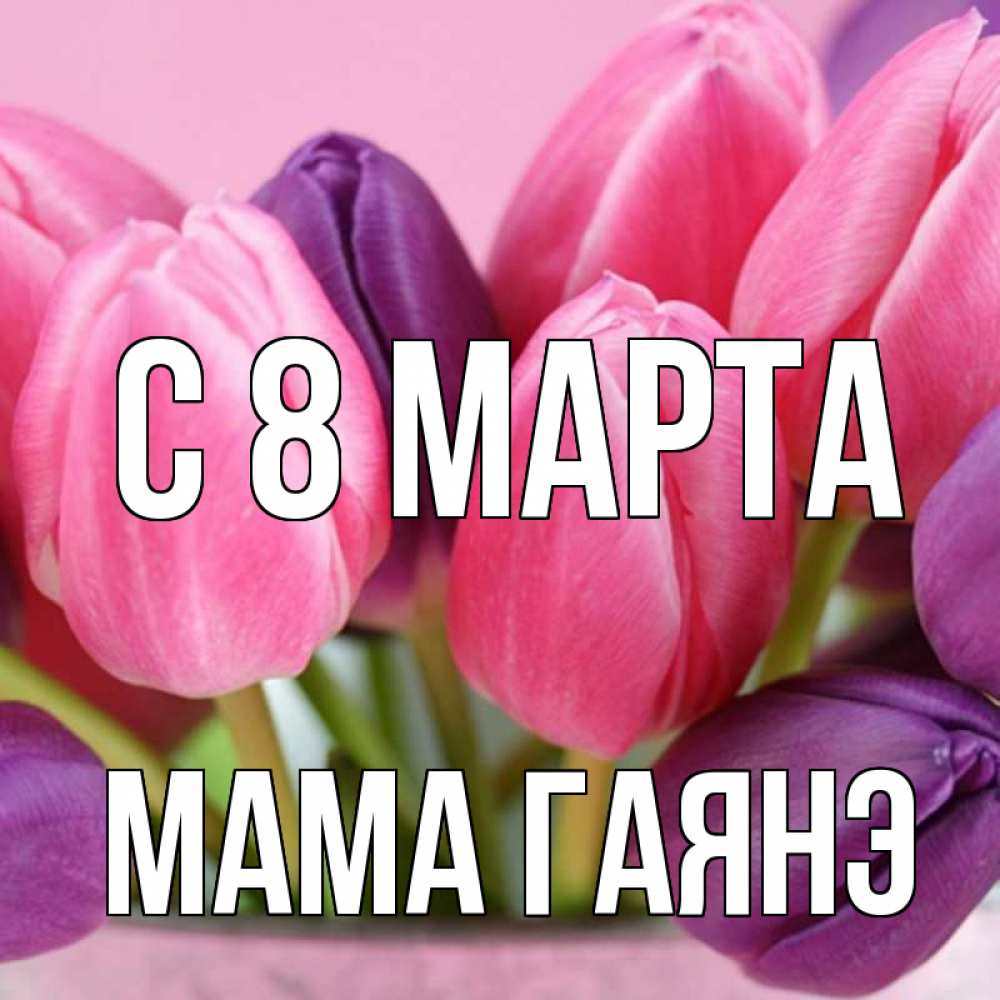 Открытка на каждый день с именем, Мама-Гаянэ С 8 МАРТА маме 1 Прикольная открытка с пожеланием онлайн скачать бесплатно 