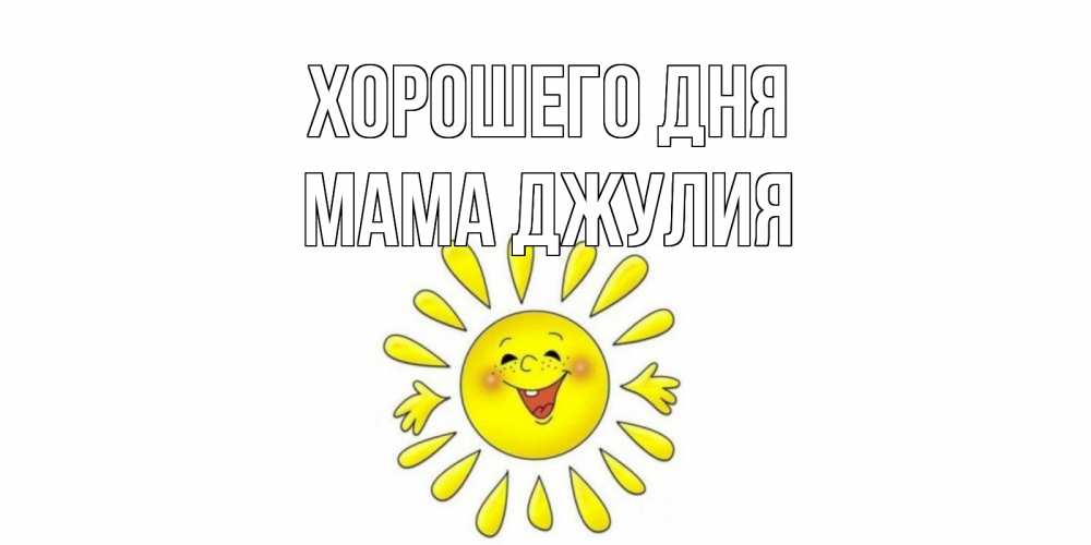 Открытка на каждый день с именем, Мама-Джулия Хорошего дня открытка на каждый день Прикольная открытка с пожеланием онлайн скачать бесплатно 