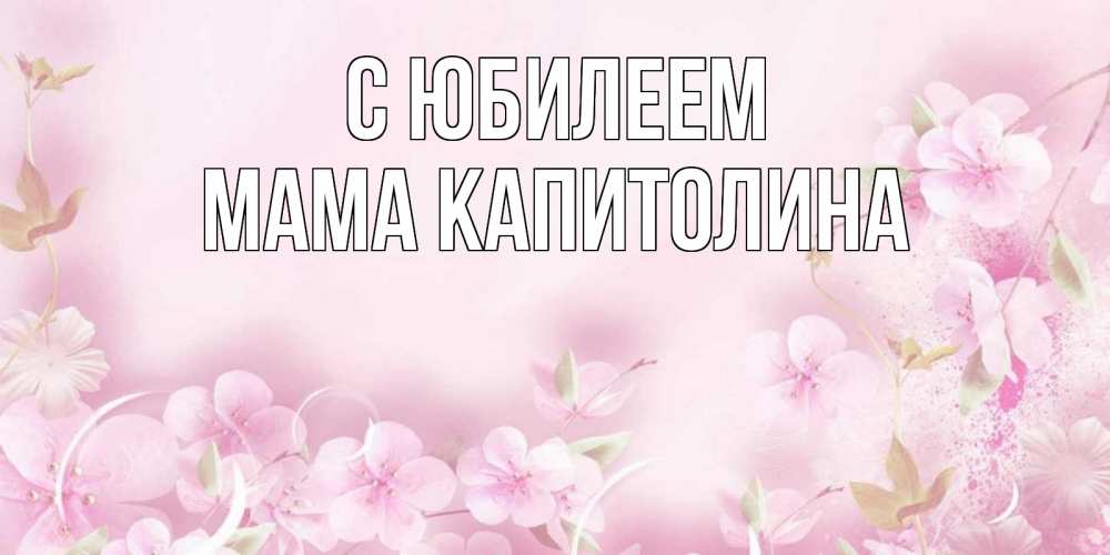 Открытка на каждый день с именем, Мама-Капитолина С юбилеем нежные цветы Прикольная открытка с пожеланием онлайн скачать бесплатно 