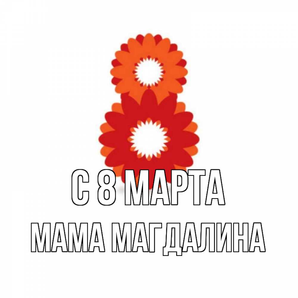 Открытка на каждый день с именем, Мама-Магдалина С 8 марта восьмерка из лепестков Прикольная открытка с пожеланием онлайн скачать бесплатно 
