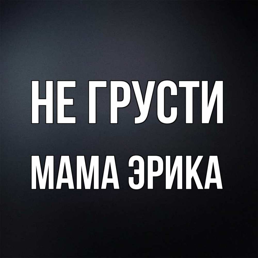 Открытка на каждый день с именем, Мама-Эрика Не грусти Градиент серый Прикольная открытка с пожеланием онлайн скачать бесплатно 