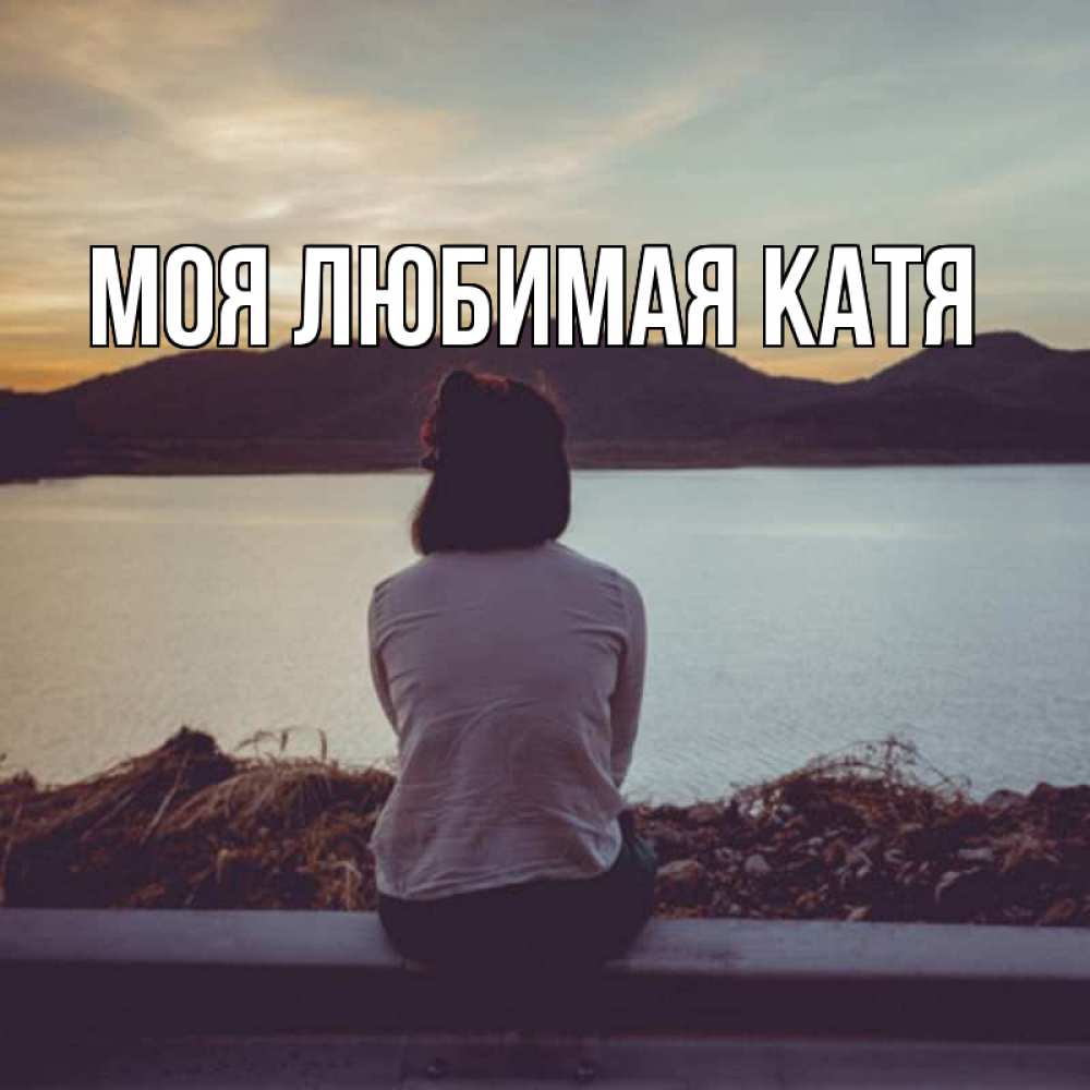 Открытка на каждый день с именем, Моя-любимая-Катя Главная вода и горы Прикольная открытка с пожеланием онлайн скачать бесплатно 