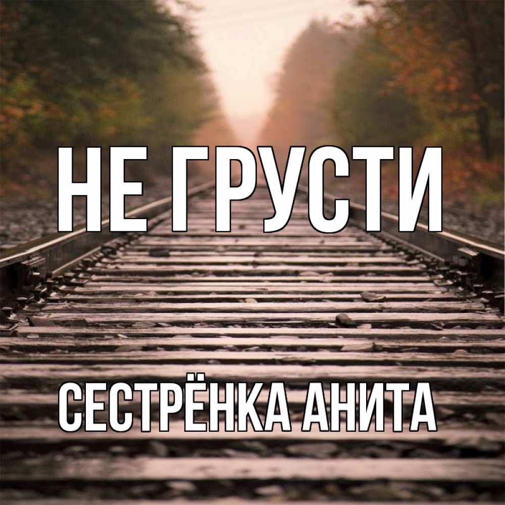Открытка на каждый день с именем, Сестрёнка-Анита Не грусти лес и железная дорога Прикольная открытка с пожеланием онлайн скачать бесплатно 