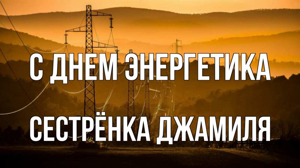 Открытка на каждый день с именем, Сестрёнка-Джамиля С днем энергетика ЛЭП провода горы закат Прикольная открытка с пожеланием онлайн скачать бесплатно 