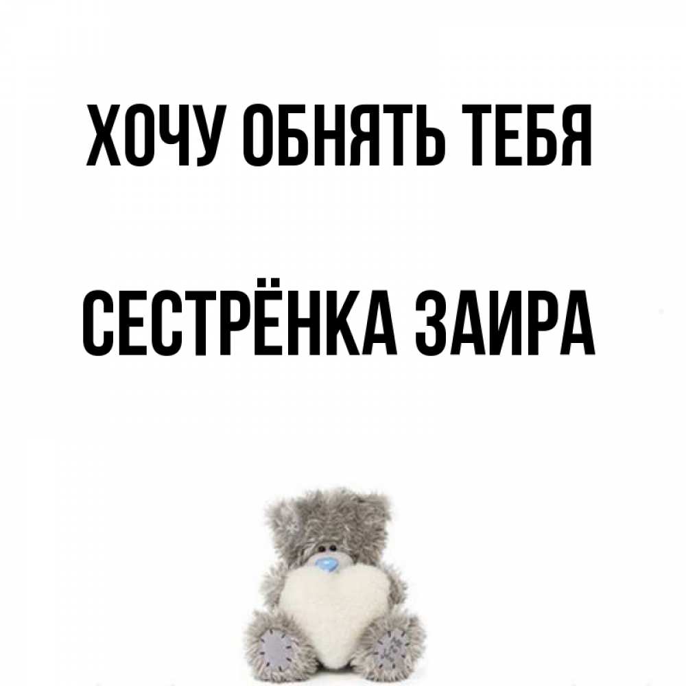 Открытка на каждый день с именем, Сестрёнка-Заира Хочу обнять тебя медвежонок с сердечком белого цвета Прикольная открытка с пожеланием онлайн скачать бесплатно 