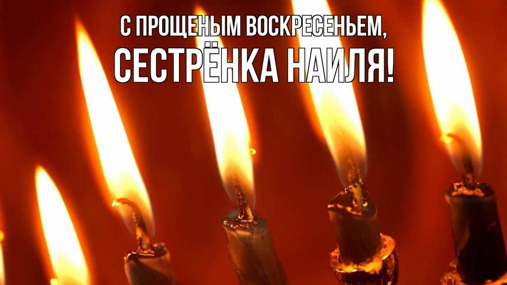 Открытка на каждый день с именем, Сестрёнка-Наиля С прощеным воскресеньем свечи Прикольная открытка с пожеланием онлайн скачать бесплатно 