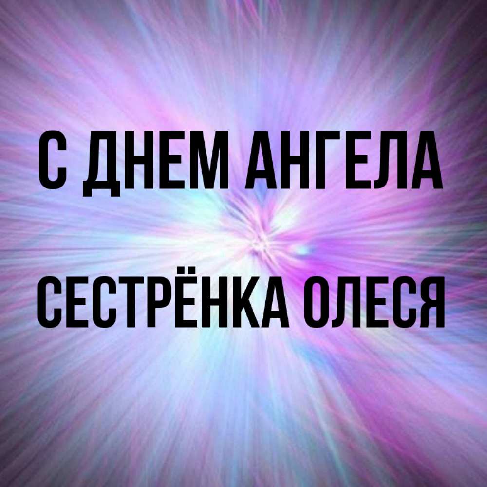 Открытка на каждый день с именем, Сестрёнка-Олеся С днем ангела ангельский свет Прикольная открытка с пожеланием онлайн скачать бесплатно 