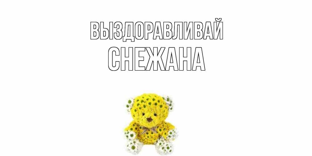 Открытка на каждый день с именем, Снежана Выздоравливай мишка Прикольная открытка с пожеланием онлайн скачать бесплатно 