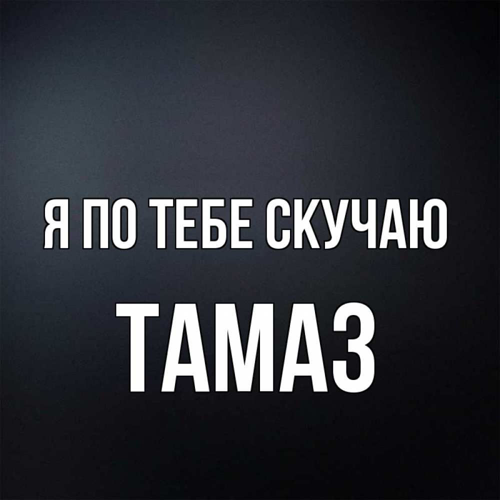 Открытка на каждый день с именем, Тамаз Я по тебе скучаю с подписью Прикольная открытка с пожеланием онлайн скачать бесплатно 