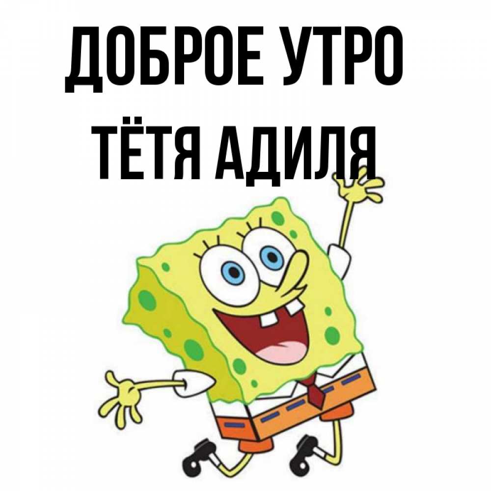 Открытка на каждый день с именем, Тётя-Адиля Доброе утро улыбающийся спанч Боб Прикольная открытка с пожеланием онлайн скачать бесплатно 