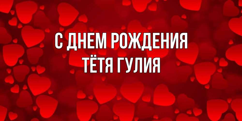 Открытка на каждый день с именем, Тётя-Гулия С днем рождения прекрасные сердечки на открытке с красным фоном Прикольная открытка с пожеланием онлайн скачать бесплатно 