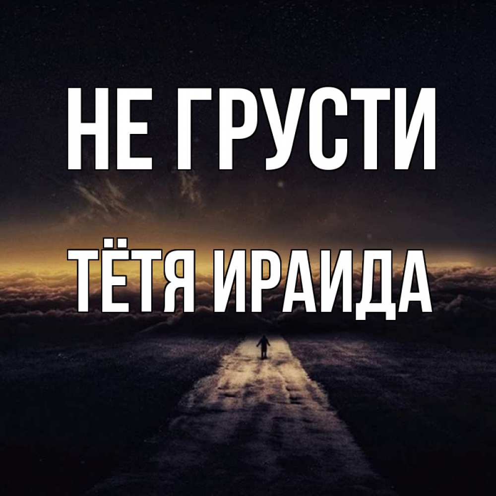 Открытка на каждый день с именем, Тётя-Ираида Не грусти дорога в никуда Прикольная открытка с пожеланием онлайн скачать бесплатно 