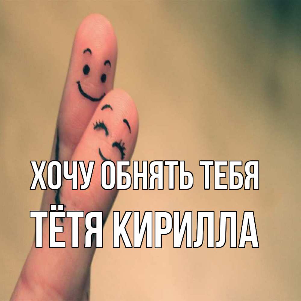 Открытка на каждый день с именем, Тётя-Кирилла Хочу обнять тебя рисунок на пальцах Прикольная открытка с пожеланием онлайн скачать бесплатно 