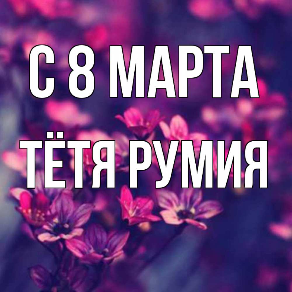 Открытка на каждый день с именем, Тётя-Румия С 8 МАРТА небольшие цветы 1 Прикольная открытка с пожеланием онлайн скачать бесплатно 