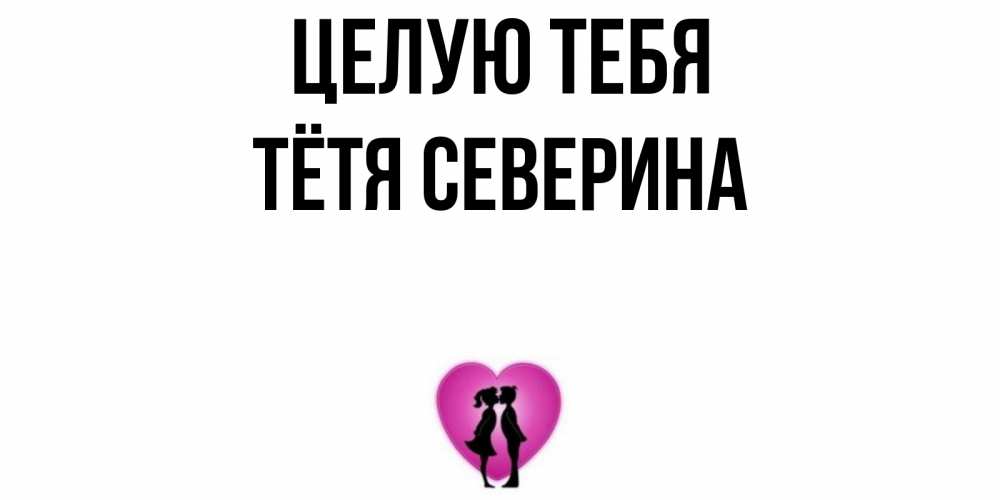 Открытка на каждый день с именем, Тётя-Северина Целую тебя поцелуй Прикольная открытка с пожеланием онлайн скачать бесплатно 