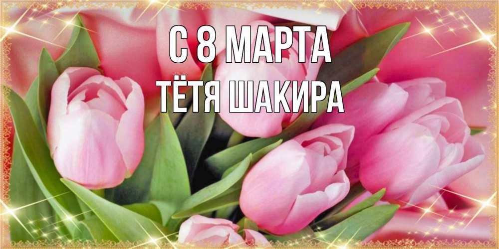 Открытка на каждый день с именем, Тётя-Шакира С 8 МАРТА красивые открытки на 8 марта для милых дам Прикольная открытка с пожеланием онлайн скачать бесплатно 