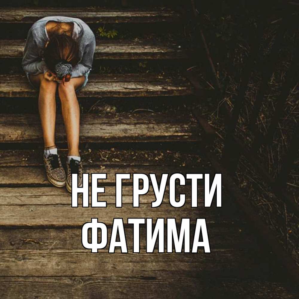 Открытка на каждый день с именем, Фатима Не грусти девушка сидит на деревянных ступеньках Прикольная открытка с пожеланием онлайн скачать бесплатно 