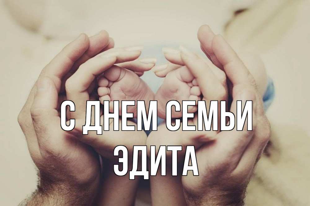 Открытка на каждый день с именем, Эдита С днем семьи Семья, малыш, руки Прикольная открытка с пожеланием онлайн скачать бесплатно 