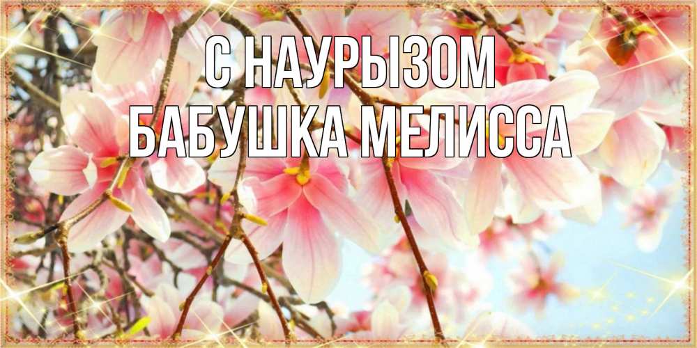 Открытка на каждый день с именем, Бабушка-Мелисса С наурызом цветы деревьев на праздник весны наурыз Прикольная открытка с пожеланием онлайн скачать бесплатно 