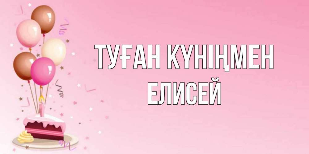 Открытка на каждый день с именем, Елисей Туған күніңмен розовая открытка с шарами и тортинкой на день рождения Прикольная открытка с пожеланием онлайн скачать бесплатно 