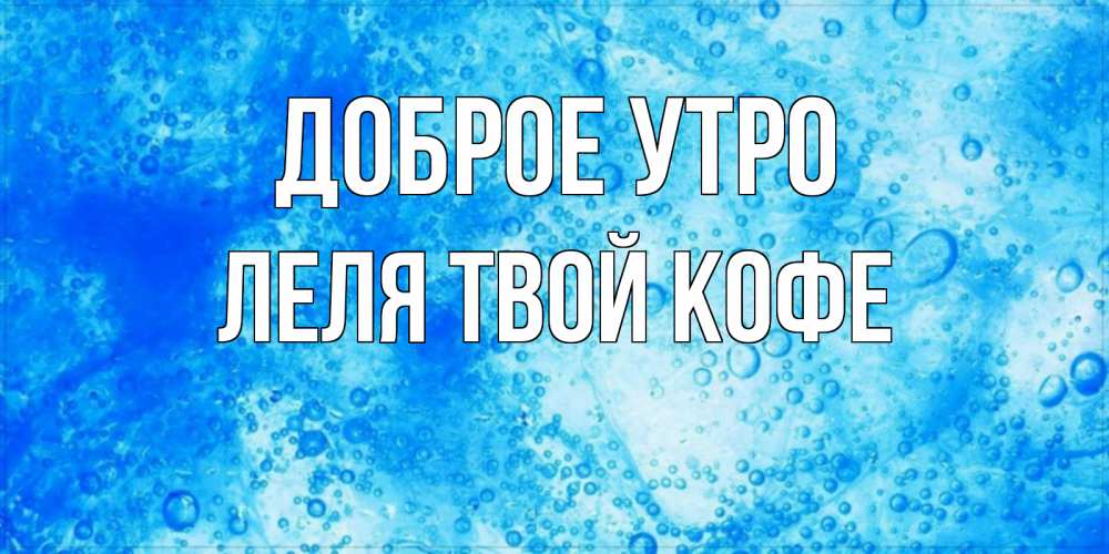 Открытка на каждый день с именем, ЛЕЛЯ-твой-кофе Доброе утро хорошее утро под водой Прикольная открытка с пожеланием онлайн скачать бесплатно 