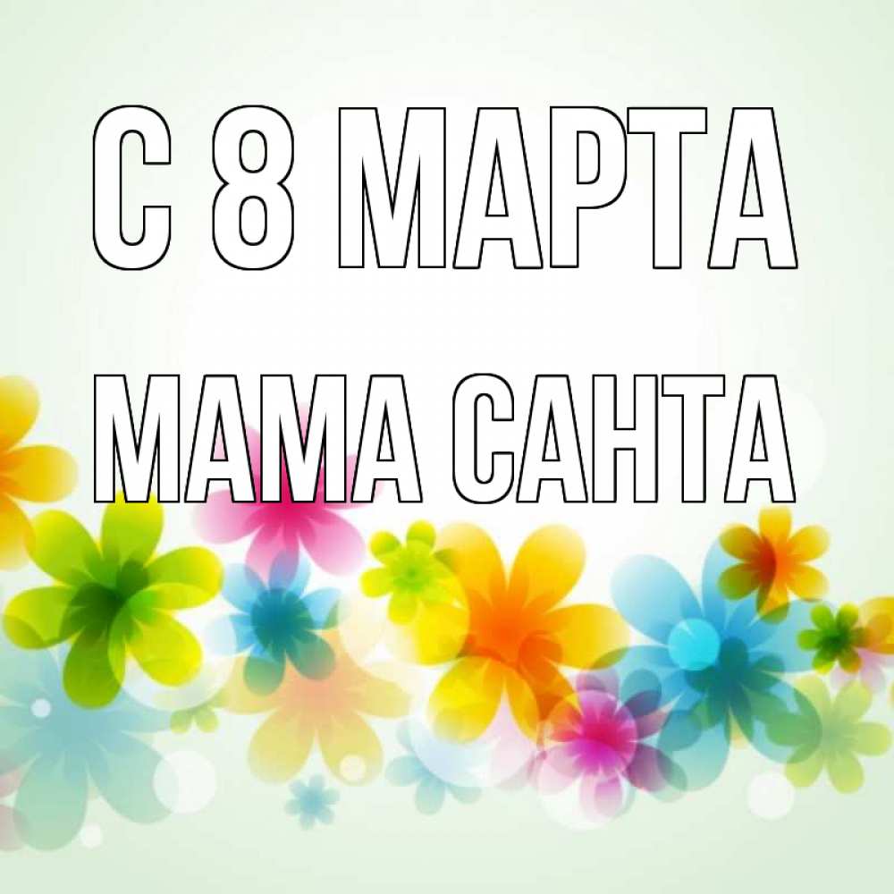 Открытка на каждый день с именем, Мама-Санта С 8 марта цветы Прикольная открытка с пожеланием онлайн скачать бесплатно 