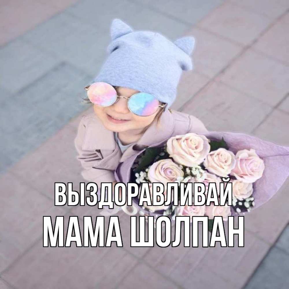 Открытка на каждый день с именем, Мама-Шолпан Выздоравливай букет роз и ребенок Прикольная открытка с пожеланием онлайн скачать бесплатно 
