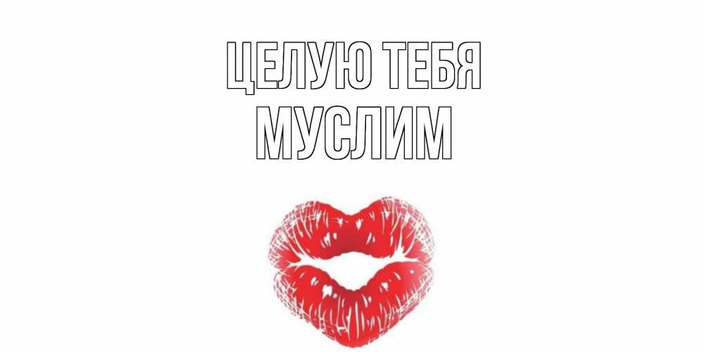 Открытка на каждый день с именем, Муслим Целую тебя поцелуй Прикольная открытка с пожеланием онлайн скачать бесплатно 