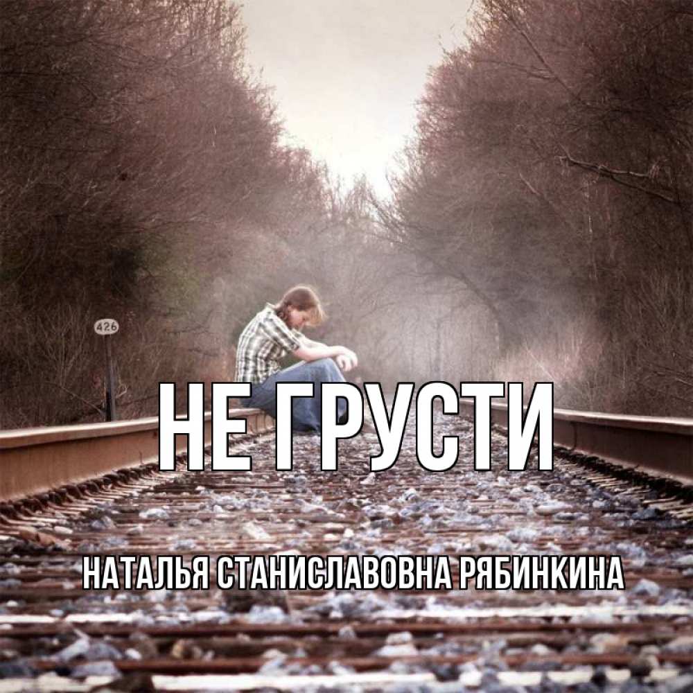 Открытка на каждый день с именем, НАТАЛЬЯ-СТАНИСЛАВОВНА-РЯБИНКИНА Не грусти девушка на рельсах Прикольная открытка с пожеланием онлайн скачать бесплатно 