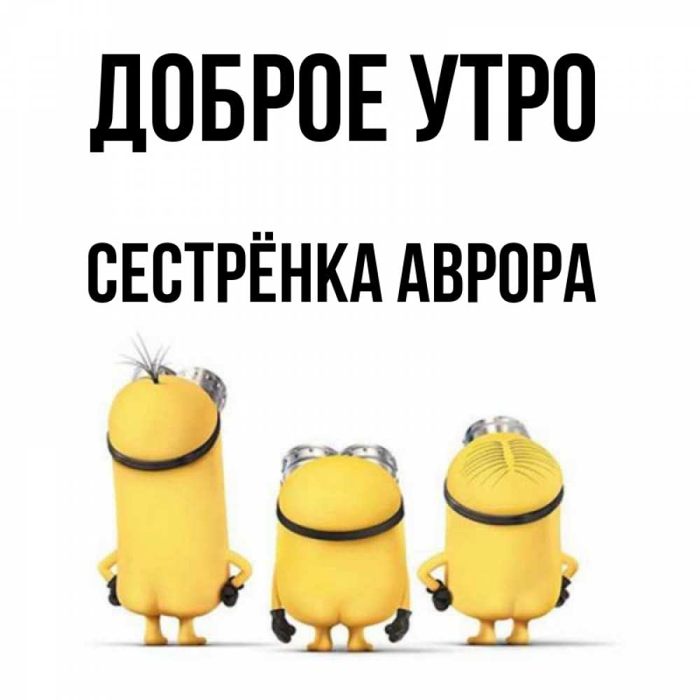 Открытка на каждый день с именем, Сестрёнка-Аврора Доброе утро подписать открытку онлайн бесплатно Прикольная открытка с пожеланием онлайн скачать бесплатно 