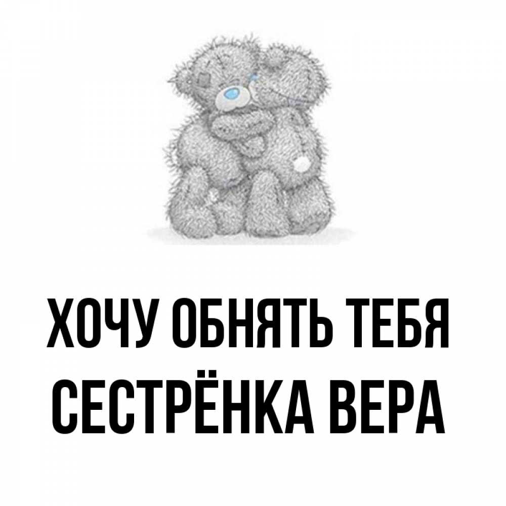 Открытка на каждый день с именем, Сестрёнка-Вера Хочу обнять тебя два теддика Прикольная открытка с пожеланием онлайн скачать бесплатно 