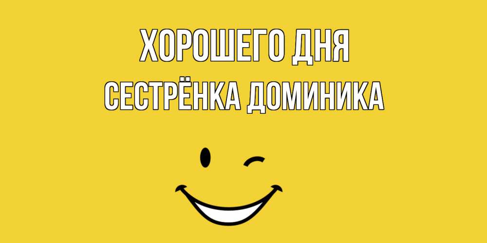 Открытка на каждый день с именем, Сестрёнка-Доминика Хорошего дня позитивного дня Прикольная открытка с пожеланием онлайн скачать бесплатно 