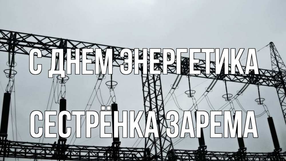 Открытка на каждый день с именем, Сестрёнка-Зарема С днем энергетика энергетика Прикольная открытка с пожеланием онлайн скачать бесплатно 