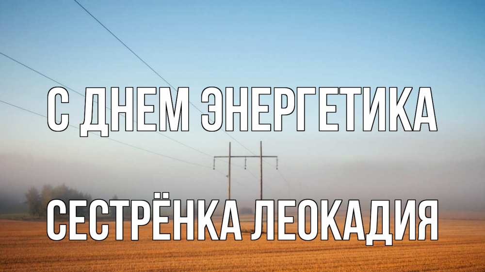 Открытка на каждый день с именем, Сестрёнка-Леокадия С днем энергетика ЛЭП столбы Прикольная открытка с пожеланием онлайн скачать бесплатно 