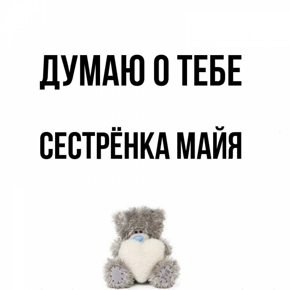 Открытка на каждый день с именем, Сестрёнка-Майя Думаю о тебе тедди с сердечком для любимой Прикольная открытка с пожеланием онлайн скачать бесплатно 