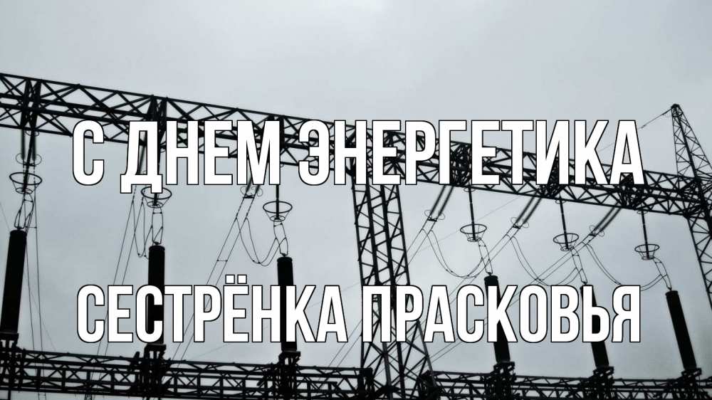 Открытка на каждый день с именем, Сестрёнка-Прасковья С днем энергетика энергетика Прикольная открытка с пожеланием онлайн скачать бесплатно 