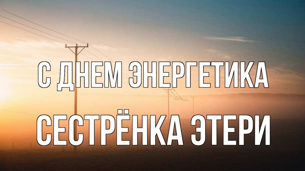 Открытка на каждый день с именем, Сестрёнка-Этери С днем энергетика дымка столбы провода Прикольная открытка с пожеланием онлайн скачать бесплатно 