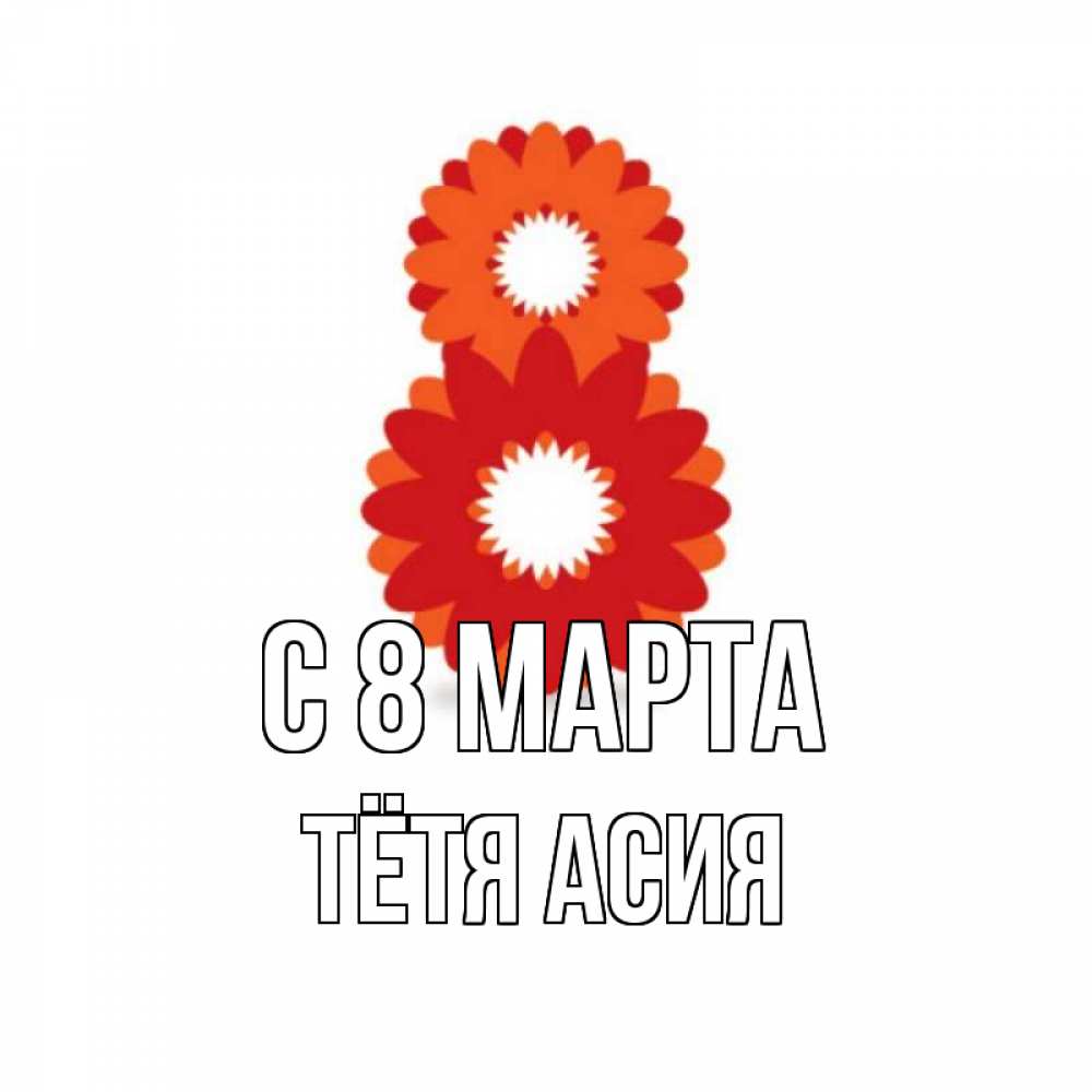 Открытка на каждый день с именем, Тётя-Асия С 8 МАРТА восьмерка из лепестков Прикольная открытка с пожеланием онлайн скачать бесплатно 