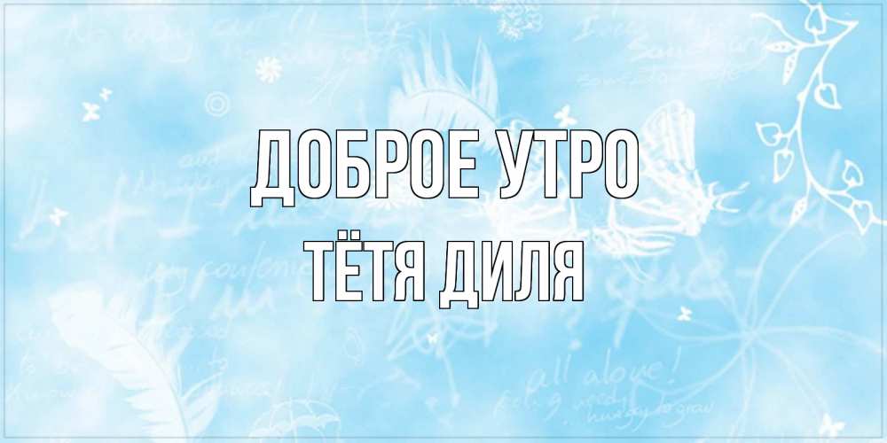 Открытка на каждый день с именем, Тётя-Диля Доброе утро красивые открытки зимнее Прикольная открытка с пожеланием онлайн скачать бесплатно 