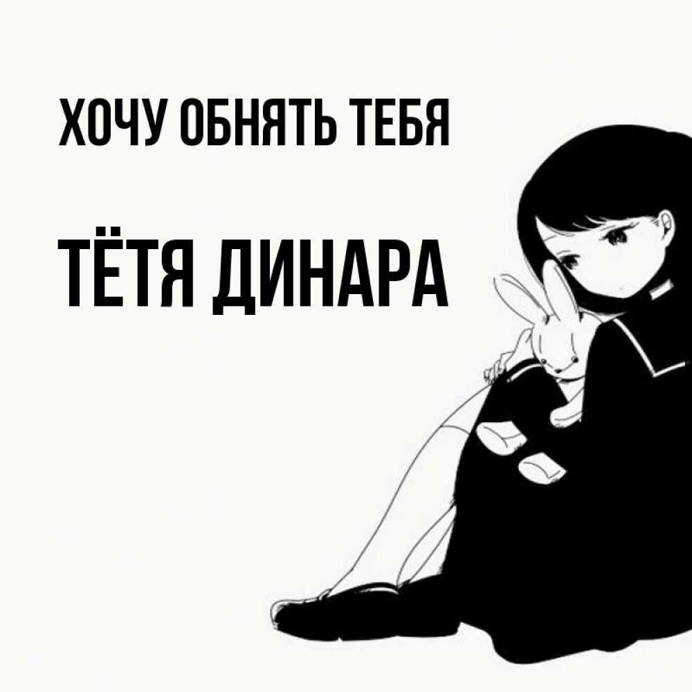 Открытка на каждый день с именем, Тётя-Динара Хочу обнять тебя чернобелая картнка Прикольная открытка с пожеланием онлайн скачать бесплатно 