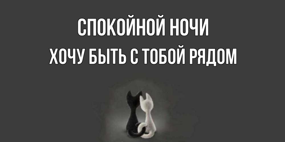 Открытка на каждый день с именем, Хочу-быть-с-тобой-рядом Спокойной ночи коты Прикольная открытка с пожеланием онлайн скачать бесплатно 