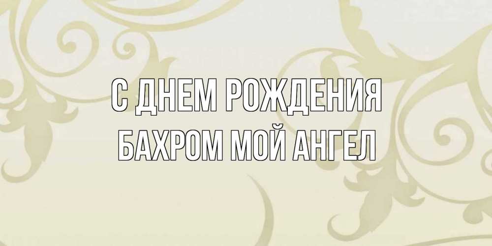 Открытка на каждый день с именем, БАХРОМ-МОЙ-АНГЕЛ С днем рождения Открытка с простым фоном Прикольная открытка с пожеланием онлайн скачать бесплатно 