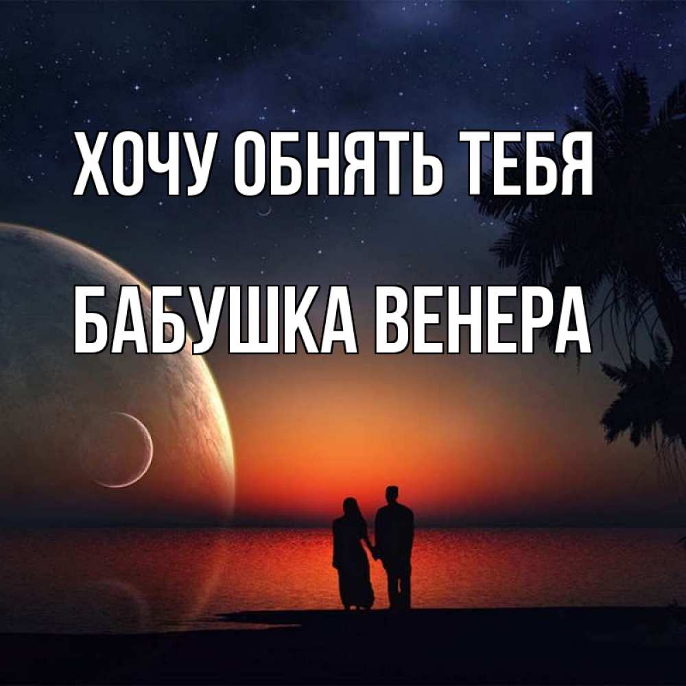 Открытка на каждый день с именем, Бабушка-Венера Хочу обнять тебя восход спутников Прикольная открытка с пожеланием онлайн скачать бесплатно 