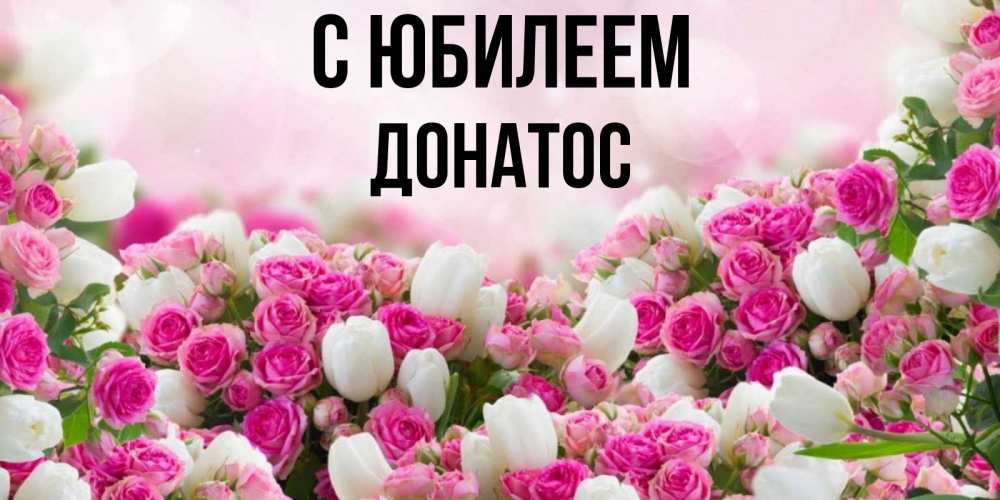 Открытка на каждый день с именем, Донатос С юбилеем открытка с разными розами Прикольная открытка с пожеланием онлайн скачать бесплатно 