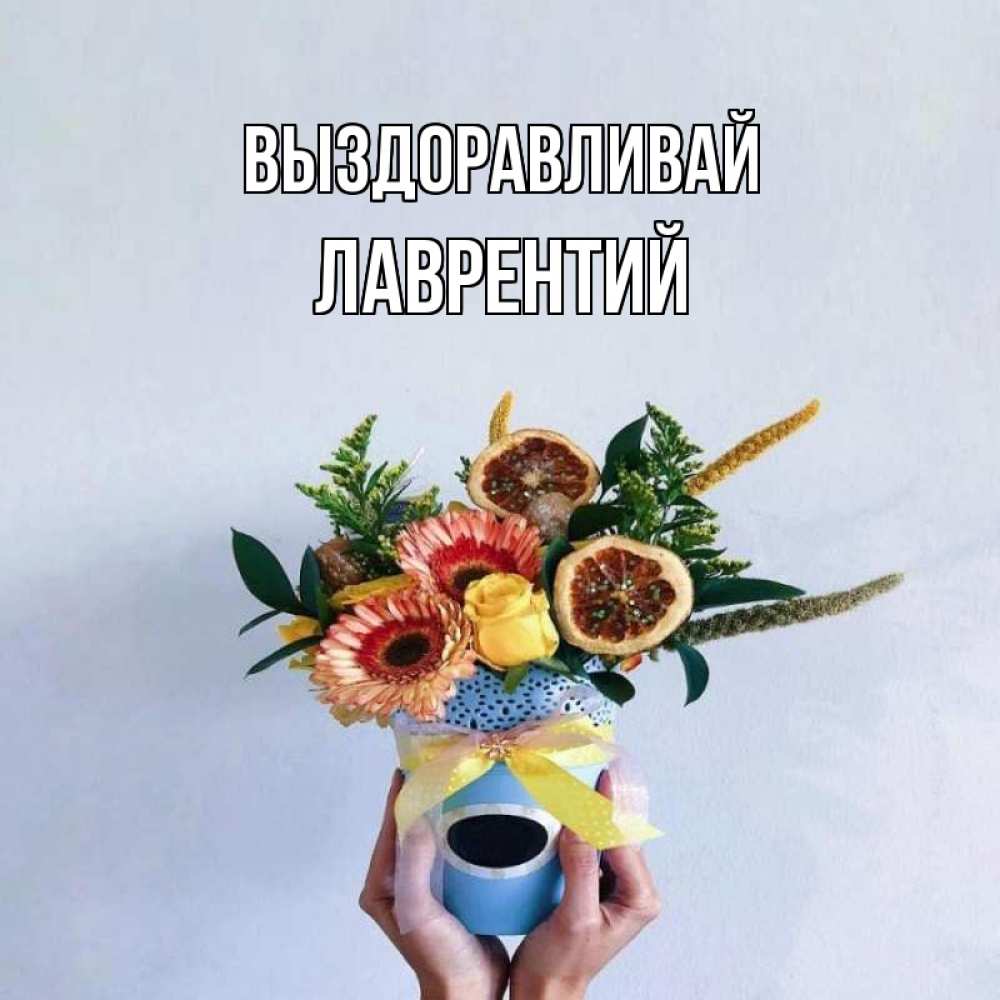 Открытка на каждый день с именем, Лаврентий Выздоравливай в руках букет полезный Прикольная открытка с пожеланием онлайн скачать бесплатно 