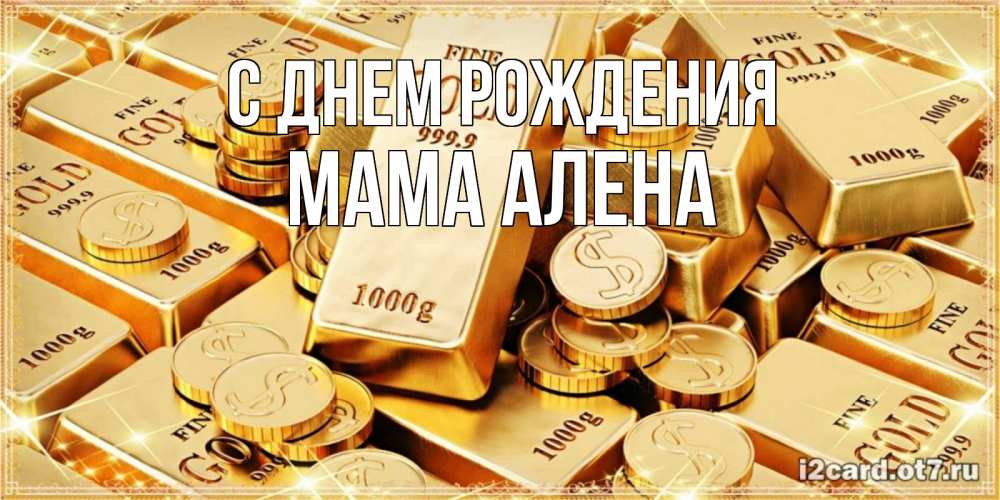 Открытка на каждый день с именем, Мама-Алена С днем рождения золотые слитки и золотые монеты на открытке Прикольная открытка с пожеланием онлайн скачать бесплатно 