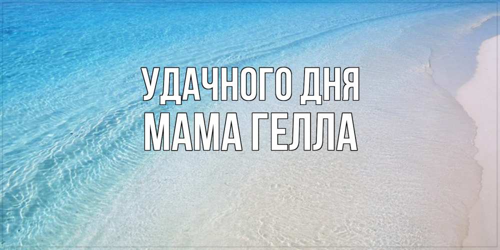 Открытка на каждый день с именем, Мама-Гелла Удачного дня море пляж Прикольная открытка с пожеланием онлайн скачать бесплатно 