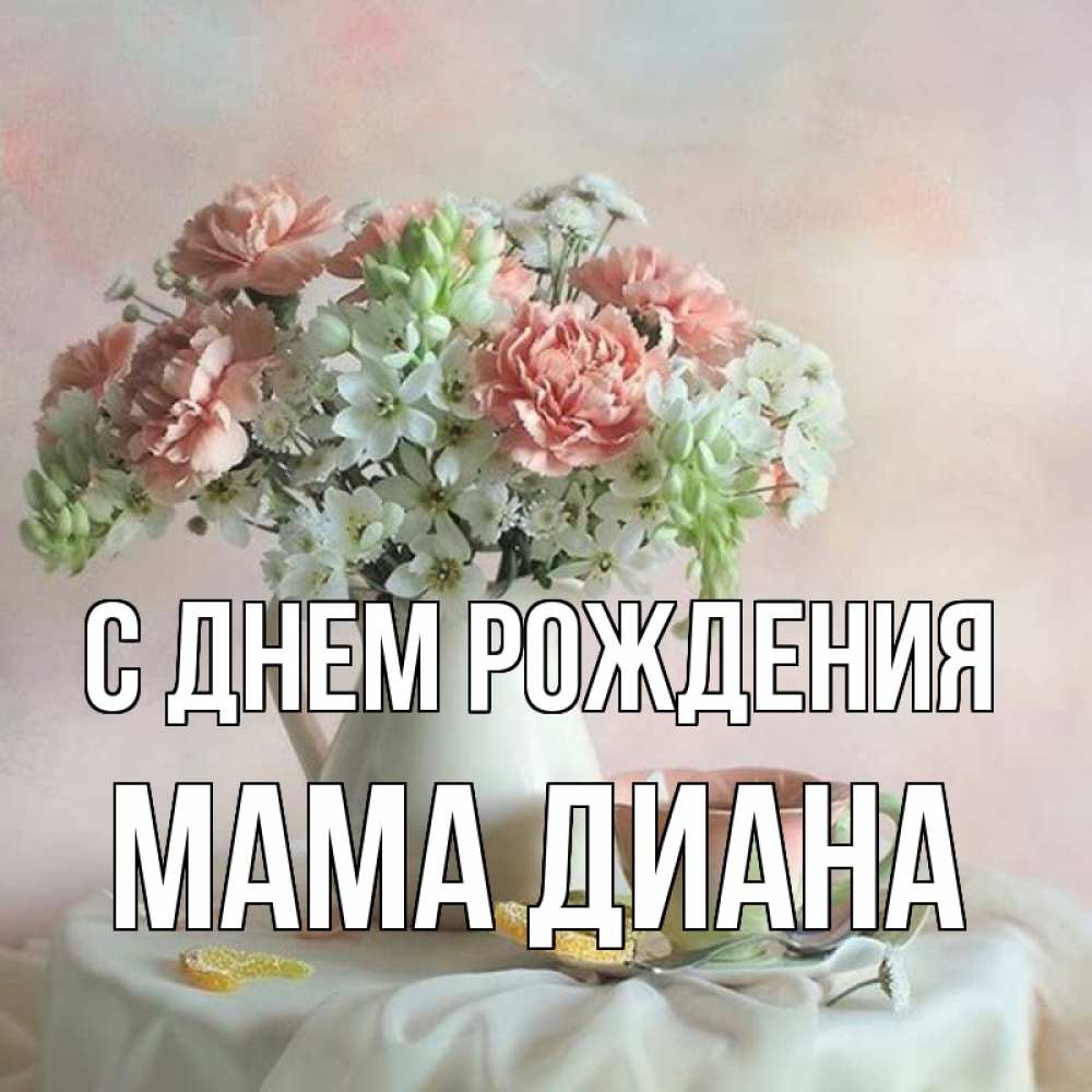 Открытка на каждый день с именем, Мама-Диана С днем рождения с цветами Прикольная открытка с пожеланием онлайн скачать бесплатно 